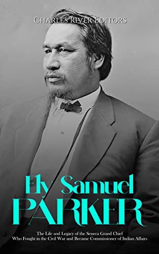Ely Samuel Parker: The Life and Legacy of the Seneca Grand Chief Who Fought in the Civil War and Became Commissioner of Indian Affairs