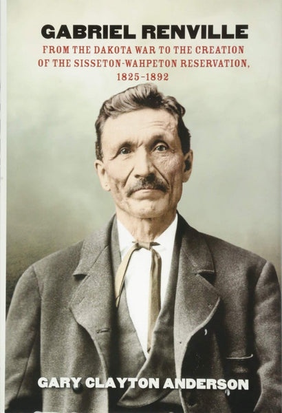 Gabriel Renville: From the Dakota War to the Creation of the Sisseton-Wahpeton Reservation, 1825-1892 | Buy Book Now at Indigenous Peoples Resources